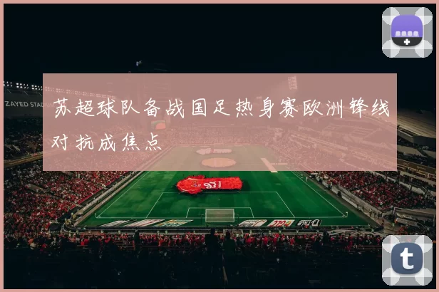苏超球队备战国足热身赛欧洲锋线对抗成焦点