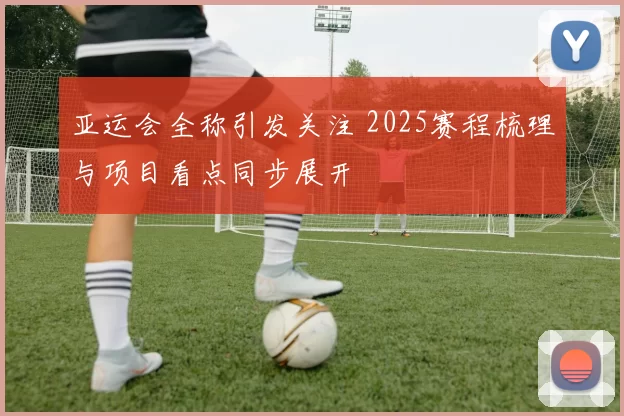 亚运会全称引发关注 2025赛程梳理与项目看点同步展开