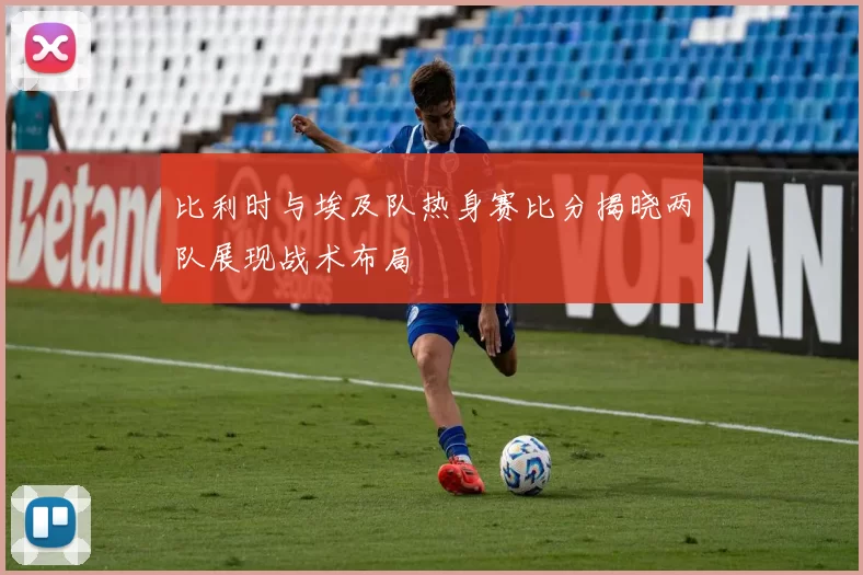 比利时与埃及队热身赛比分揭晓两队展现战术布局