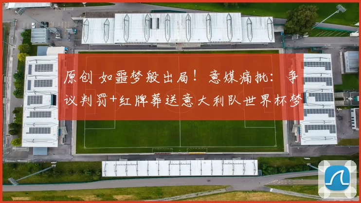 原创 如噩梦般出局！意媒痛批：争议判罚+红牌葬送意大利队世界杯梦想