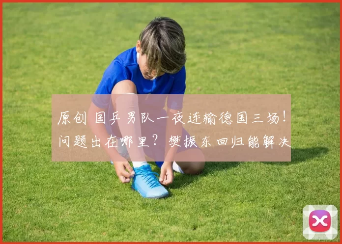 原创 国乒男队一夜连输德国三场！问题出在哪里？樊振东回归能解决吗？