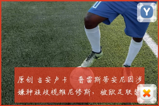 原创 吉安卢卡・普雷斯蒂安尼因涉嫌种族歧视维尼修斯，被欧足联禁赛