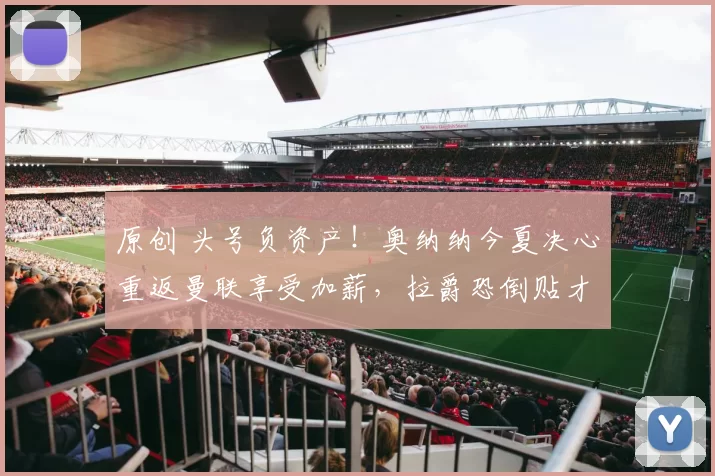 原创 头号负资产！奥纳纳今夏决心重返曼联享受加薪，拉爵恐倒贴才能送走