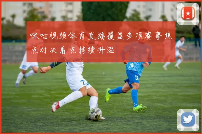 咪咕视频体育直播覆盖多项赛事焦点对决看点持续升温
