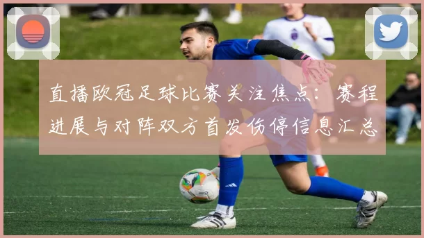 直播欧冠足球比赛关注焦点：赛程进展与对阵双方首发伤停信息汇总
