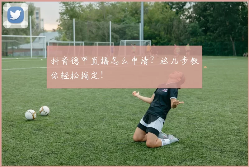 抖音德甲直播怎么申请？这几步教你轻松搞定！