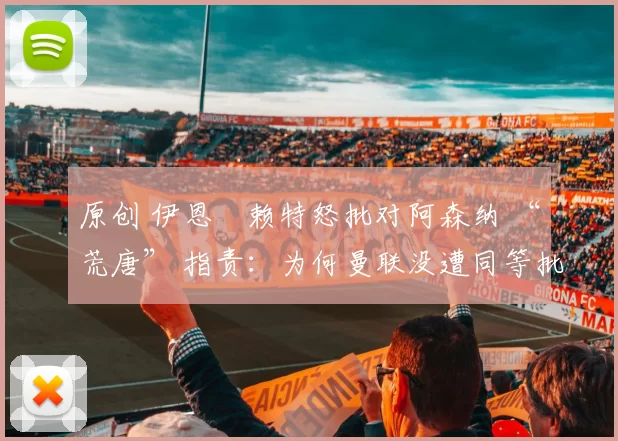 原创 伊恩・赖特怒批对阿森纳 “荒唐” 指责：为何曼联没遭同等批评？太可笑了