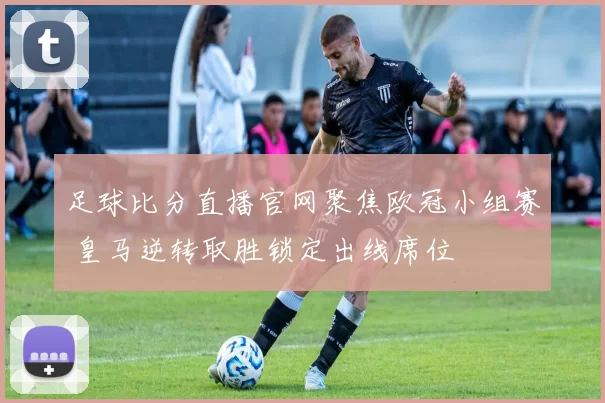 足球比分直播官网聚焦欧冠小组赛 皇马逆转取胜锁定出线席位