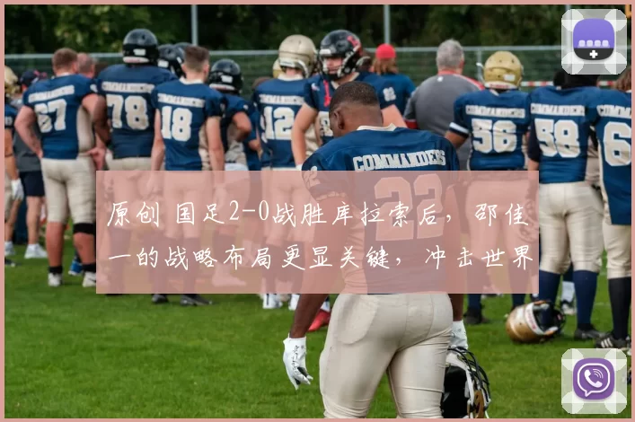 原创 国足2-0战胜库拉索后，邵佳一的战略布局更显关键，冲击世界杯前景可期