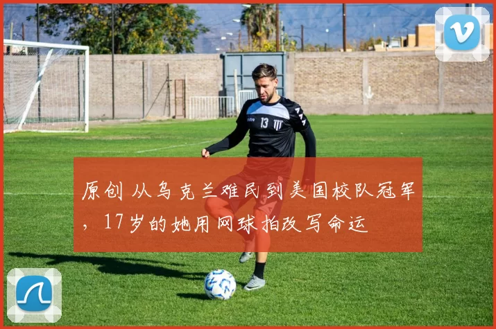 原创 从乌克兰难民到美国校队冠军，17岁的她用网球拍改写命运