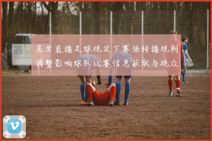 虎牙直播足球规定下赛场转播规则调整影响球队比赛信息获取与观众观看安排