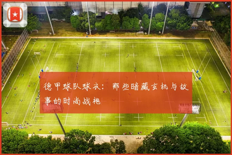 德甲球队球衣：那些暗藏玄机与故事的时尚战袍