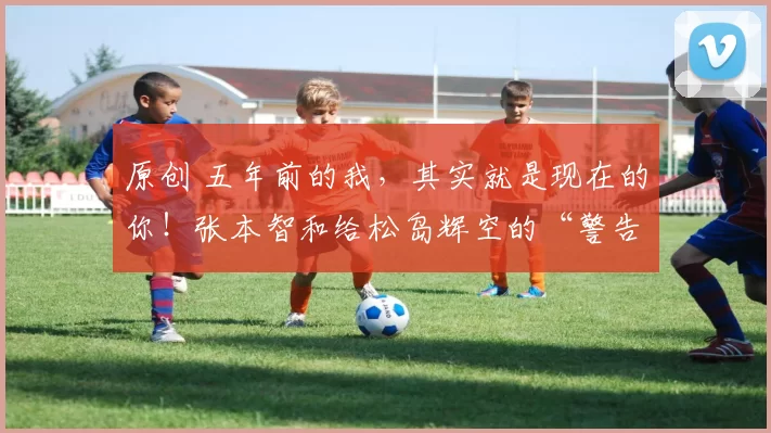 原创 五年前的我，其实就是现在的你！张本智和给松岛辉空的“警告”，沁人心脾