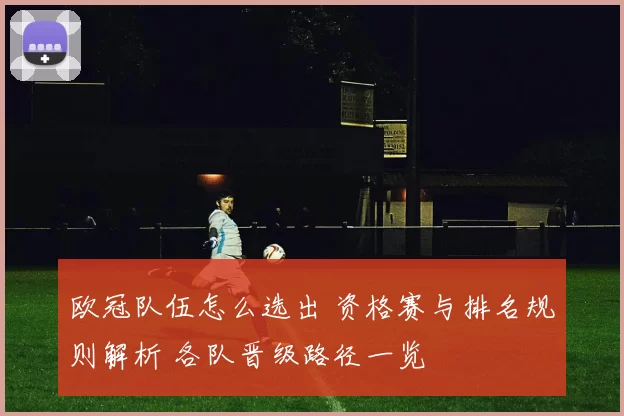 欧冠队伍怎么选出 资格赛与排名规则解析 各队晋级路径一览