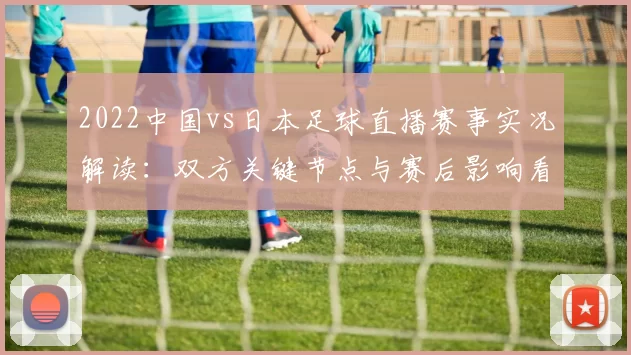 2022中国vs日本足球直播赛事实况解读：双方关键节点与赛后影响看点