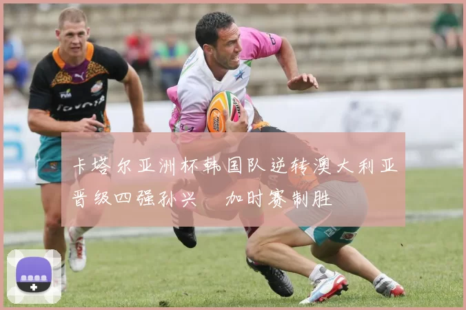 卡塔尔亚洲杯韩国队逆转澳大利亚晋级四强孙兴慜加时赛制胜