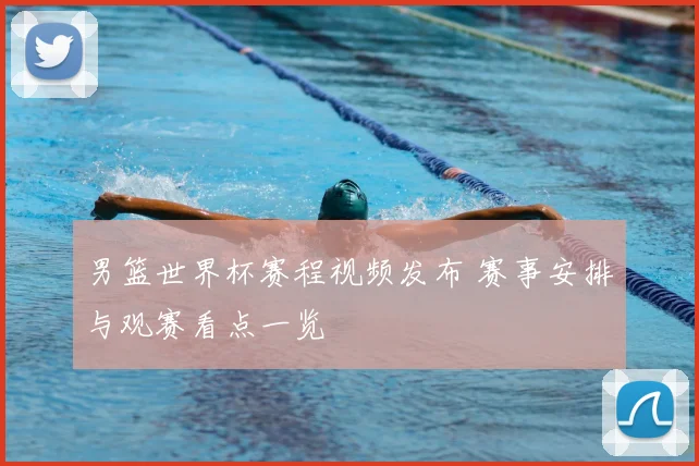 男篮世界杯赛程视频发布 赛事安排与观赛看点一览