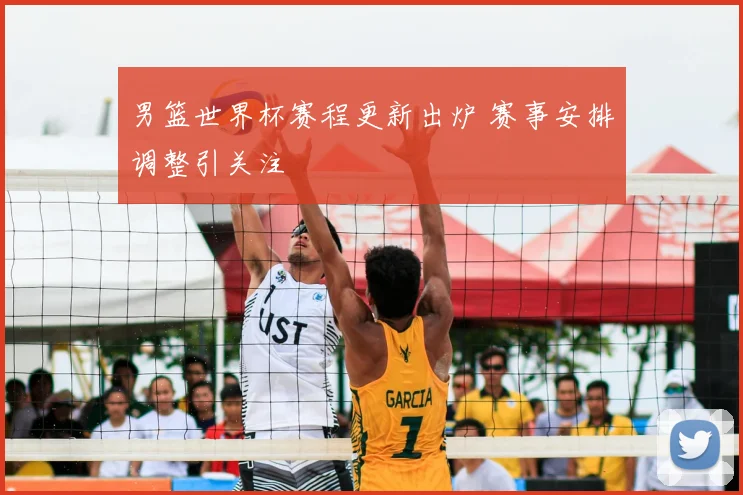 男篮世界杯赛程更新出炉 赛事安排调整引关注