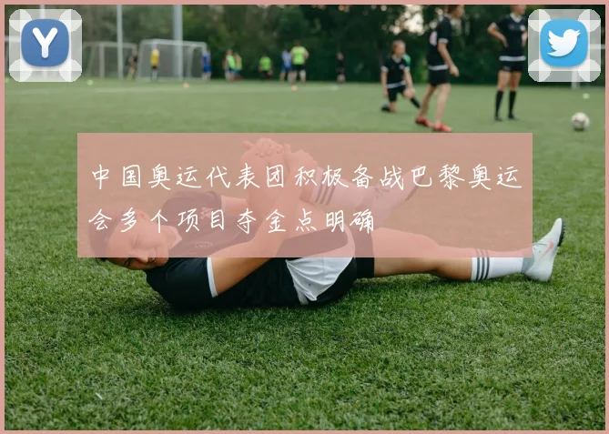 中国奥运代表团积极备战巴黎奥运会多个项目夺金点明确