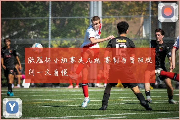 欧冠杯小组赛共几轮 赛制与晋级规则一文看懂