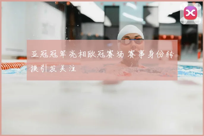 亚冠冠军亮相欧冠赛场 赛事身份转换引发关注