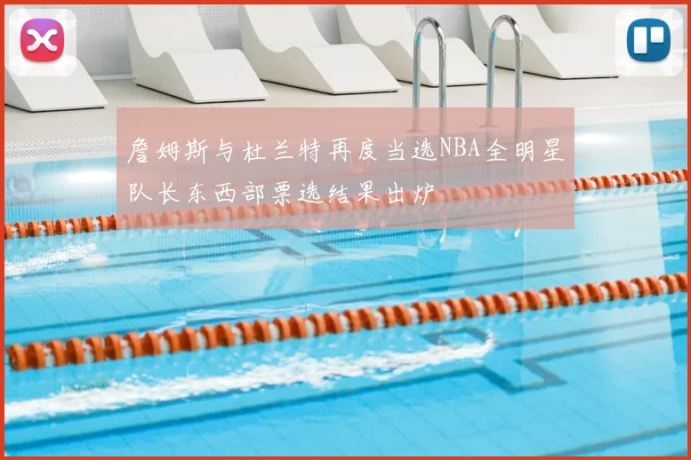 詹姆斯与杜兰特再度当选NBA全明星队长东西部票选结果出炉