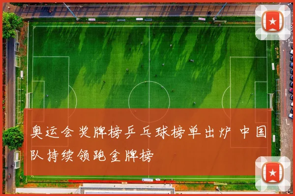 奥运会奖牌榜乒乓球榜单出炉 中国队持续领跑金牌榜