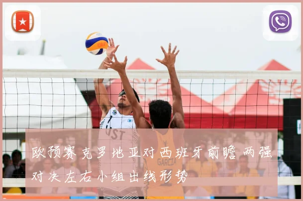 欧预赛克罗地亚对西班牙前瞻 两强对决左右小组出线形势