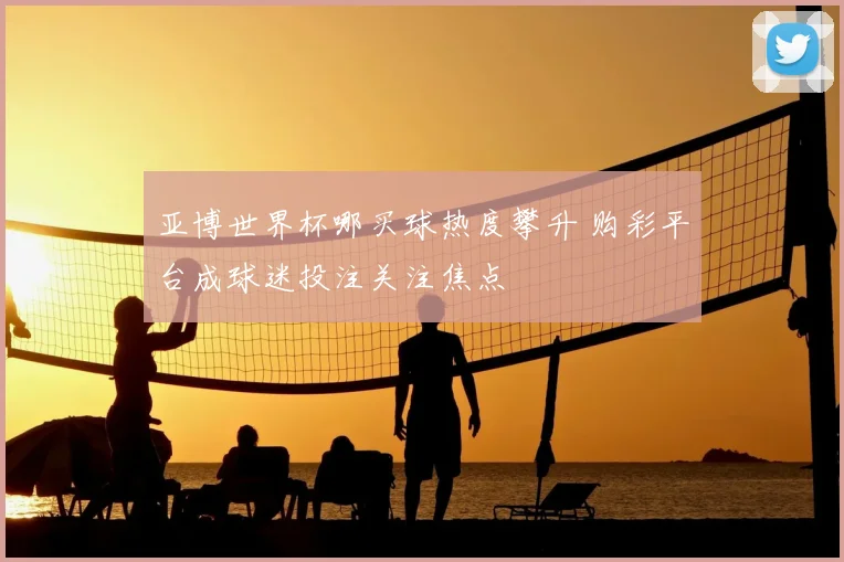 亚博世界杯哪买球热度攀升 购彩平台成球迷投注关注焦点