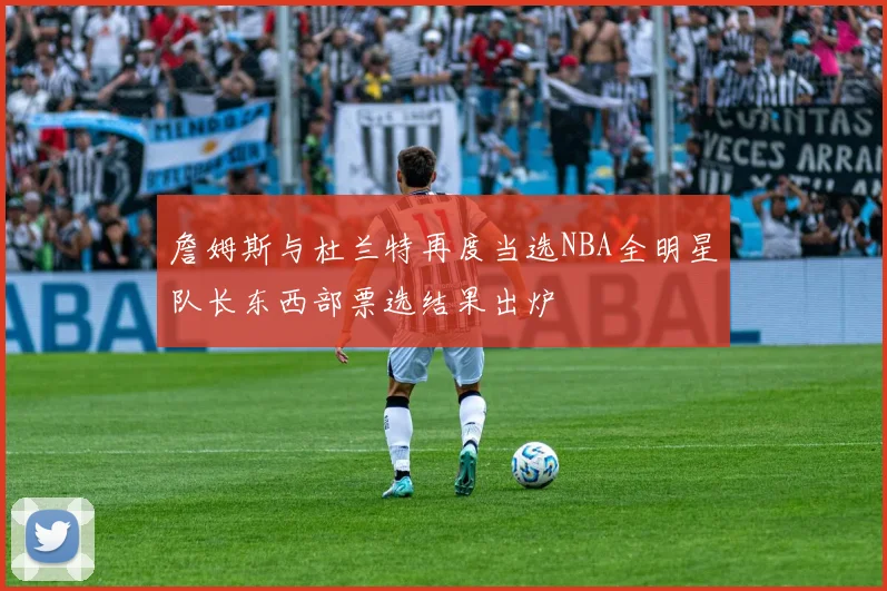 詹姆斯与杜兰特再度当选NBA全明星队长东西部票选结果出炉