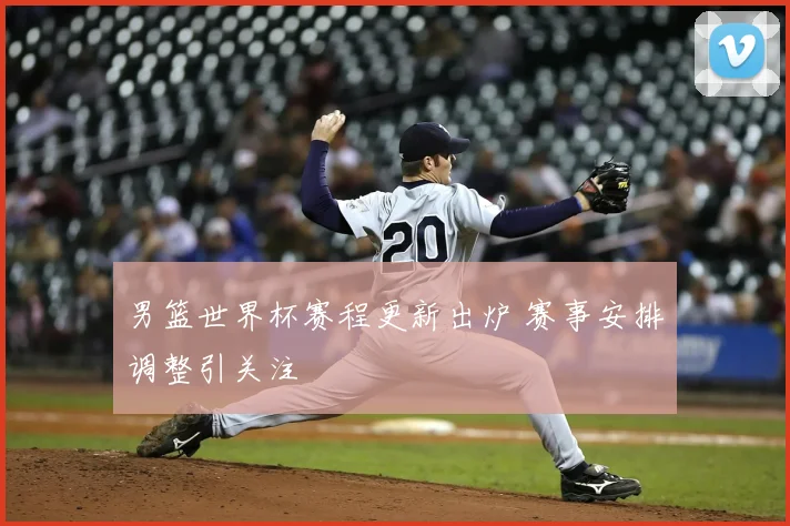 男篮世界杯赛程更新出炉 赛事安排调整引关注
