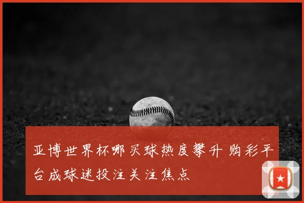 亚博世界杯哪买球热度攀升 购彩平台成球迷投注关注焦点