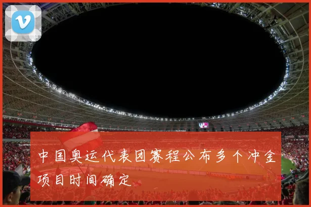 中国奥运代表团赛程公布多个冲金项目时间确定