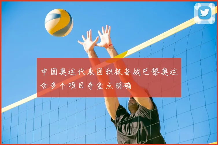 中国奥运代表团积极备战巴黎奥运会多个项目夺金点明确