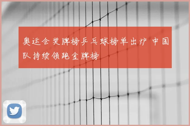 奥运会奖牌榜乒乓球榜单出炉 中国队持续领跑金牌榜